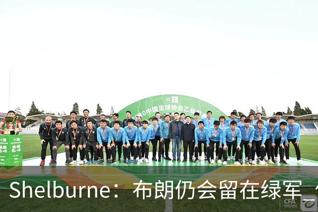 Shelburne：布朗仍会留在绿军 他不是感情受伤就申请交易的人